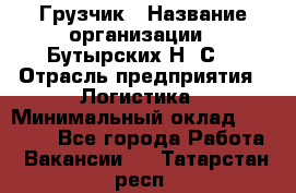 Грузчик › Название организации ­ Бутырских Н. С. › Отрасль предприятия ­ Логистика › Минимальный оклад ­ 16 000 - Все города Работа » Вакансии   . Татарстан респ.